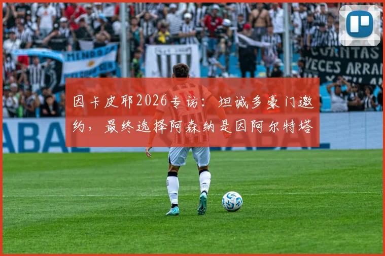 因卡皮耶2026专访：坦诚多豪门邀约，最终选择阿森纳是因阿尔特塔