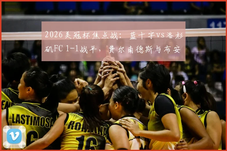 2026美冠杯焦点战：蓝十字vs洛杉矶FC 1-1战平，费尔南德斯与布安加点射引热议，附争议点球视频回放与全场数据分析