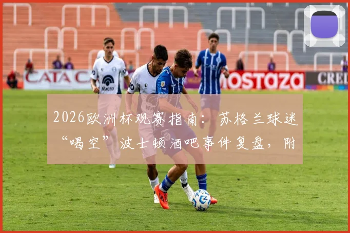 2026欧洲杯观赛指南：苏格兰球迷“喝空”波士顿酒吧事件复盘，附海外球迷狂欢实用攻略与经济影响分析