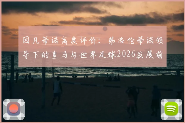 因凡蒂诺高度评价:弗洛伦蒂诺领导下的皇马与世界足球2026发展前景全面解析与展望