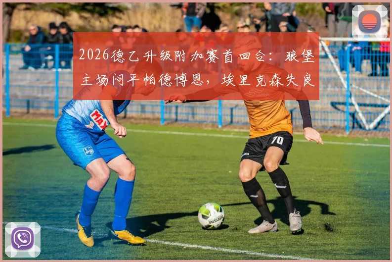 2026德乙升级附加赛首回合：狼堡主场闷平帕德博恩，埃里克森失良机斯特克染红，晋级悬念留次回合