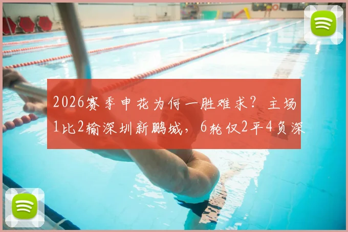 2026赛季申花为何一胜难求？主场1比2输深圳新鹏城，6轮仅2平4负深度解析