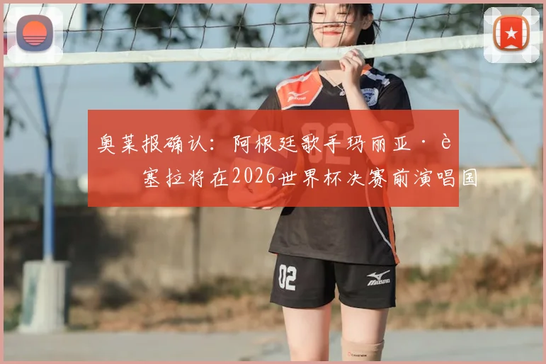 奥莱报确认：阿根廷歌手玛丽亚·贝塞拉将在2026世界杯决赛前演唱国歌，深度解析其成名历程与赛事传统