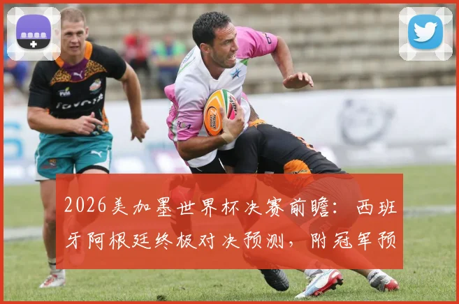 2026美加墨世界杯决赛前瞻：西班牙阿根廷终极对决预测，附冠军预言家答题全攻略