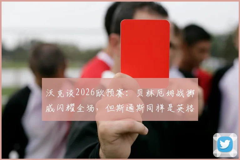 沃克谈2026欧预赛：贝林厄姆战挪威闪耀全场，但斯通斯同样是英格兰晋级核心功臣