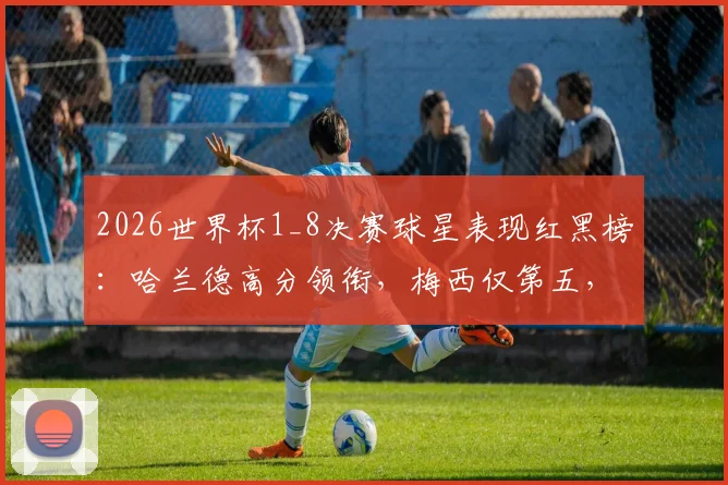 2026世界杯1_8决赛球星表现红黑榜：哈兰德高分领衔，梅西仅第五，巴拉圭登黑榜引热议