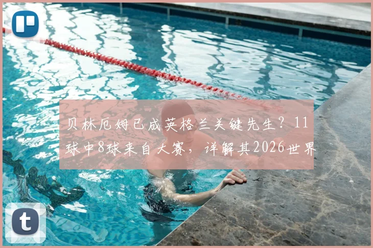 贝林厄姆已成英格兰关键先生？11球中8球来自大赛，详解其2026世界杯核心属性