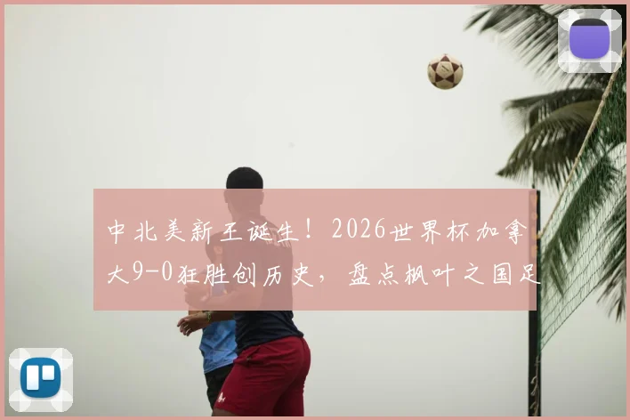 中北美新王诞生！2026世界杯加拿大9-0狂胜创历史，盘点枫叶之国足球崛起的三大关键