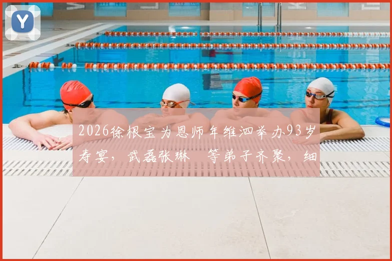 2026徐根宝为恩师年维泗举办93岁寿宴,武磊张琳芃等弟子齐聚,细数中国足球的师徒传承