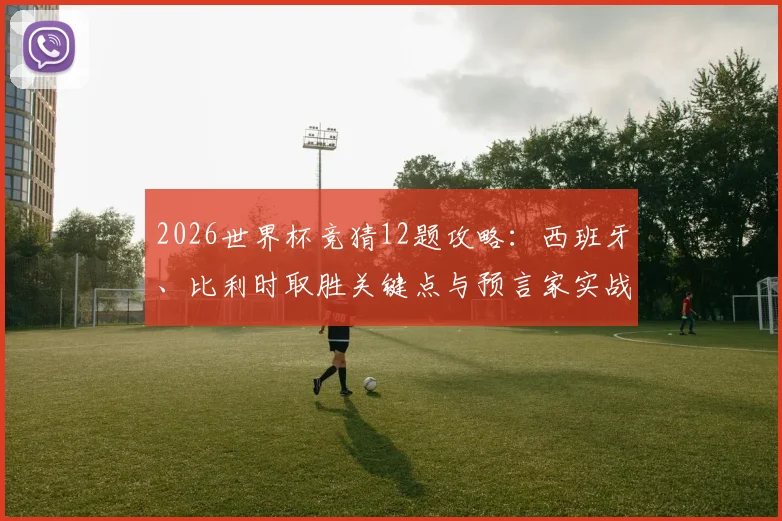 2026世界杯竞猜12题攻略：西班牙、比利时取胜关键点与预言家实战技巧分享