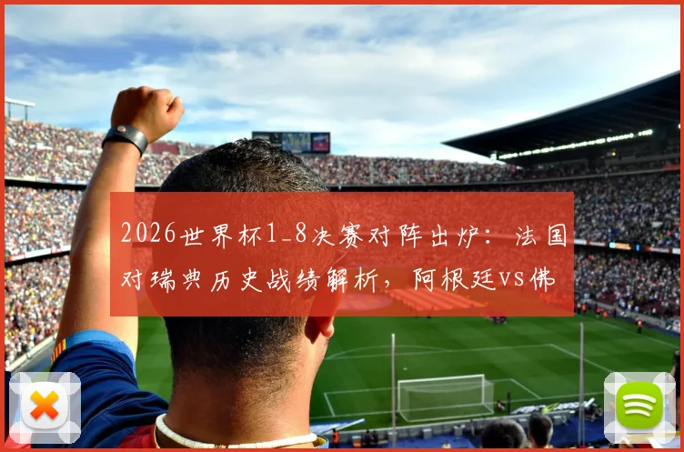 2026世界杯1_8决赛对阵出炉：法国对瑞典历史战绩解析，阿根廷vs佛得角实力对比，德国迎战巴拉圭前瞻