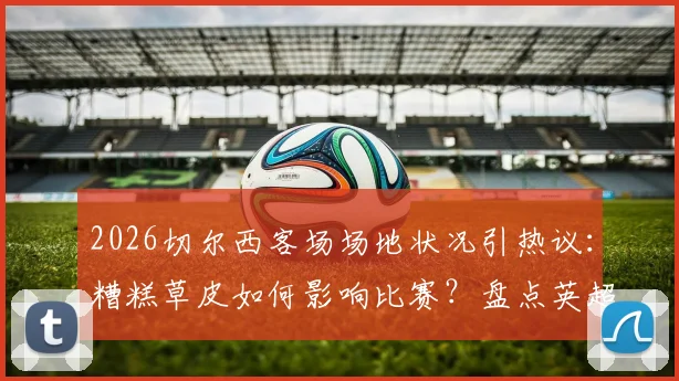 2026切尔西客场场地状况引热议：糟糕草皮如何影响比赛？盘点英超那些“菜地”球场