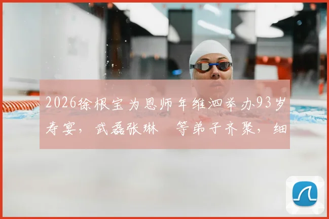 2026徐根宝为恩师年维泗举办93岁寿宴，武磊张琳芃等弟子齐聚，细数中国足球的师徒传承