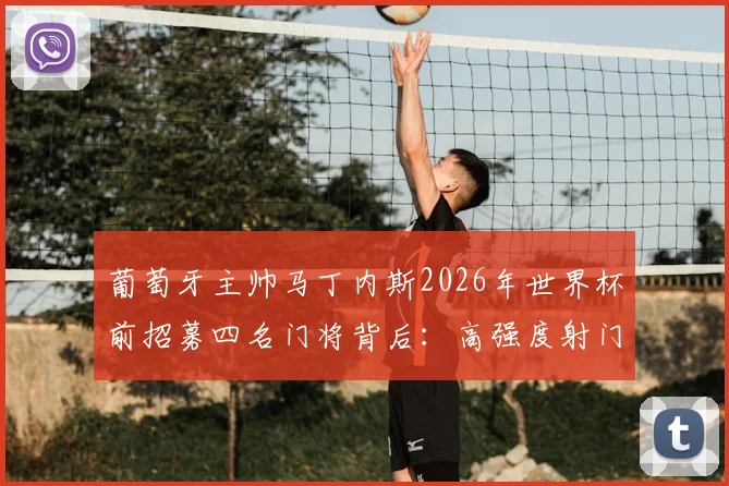 葡萄牙主帅马丁内斯2026年世界杯前招募四名门将背后：高强度射门训练与阵容策略的双重考量