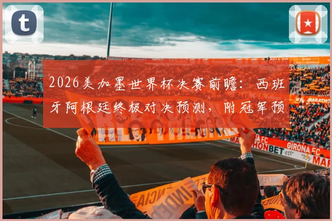 2026美加墨世界杯决赛前瞻：西班牙阿根廷终极对决预测，附冠军预言家答题全攻略