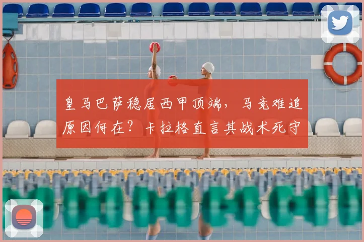 皇马巴萨稳居西甲顶端，马竞难追原因何在？卡拉格直言其战术死守阻碍发展，2026年或需变革