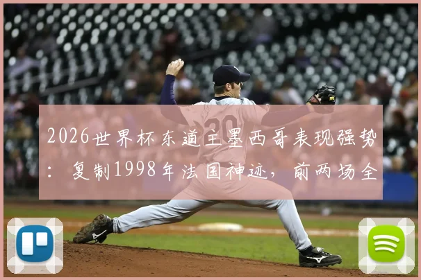 2026世界杯东道主墨西哥表现强势:复制1998年法国神迹,前两场全胜且零失球创纪录
