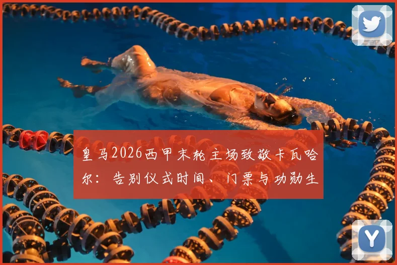皇马2026西甲末轮主场致敬卡瓦哈尔:告别仪式时间、门票与功勋生涯回顾全指南