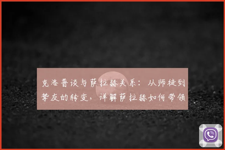 克洛普谈与萨拉赫关系：从师徒到挚友的转变，详解萨拉赫如何带领埃及队挺进2026年世界杯淘汰赛