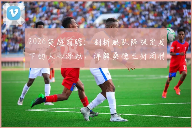 2026英超前瞻：剖析狼队降级定局下的人心浮动，详解桑德兰封闭特训能否真正加强防线