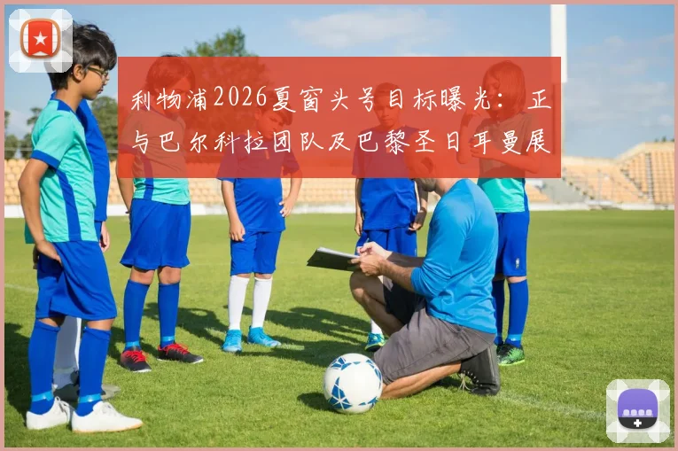 利物浦2026夏窗头号目标曝光:正与巴尔科拉团队及巴黎圣日耳曼展开转会谈判