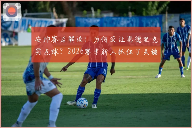 安帅赛后解读：为何没让恩德里克罚点球？2026赛季新人抓住了关键机会