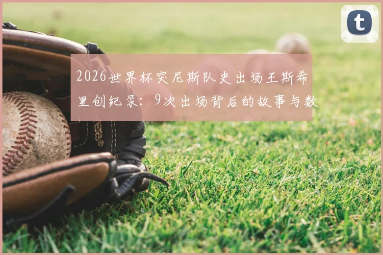 2026世界杯突尼斯队史出场王斯希里创纪录：9次出场背后的故事与数据盘点