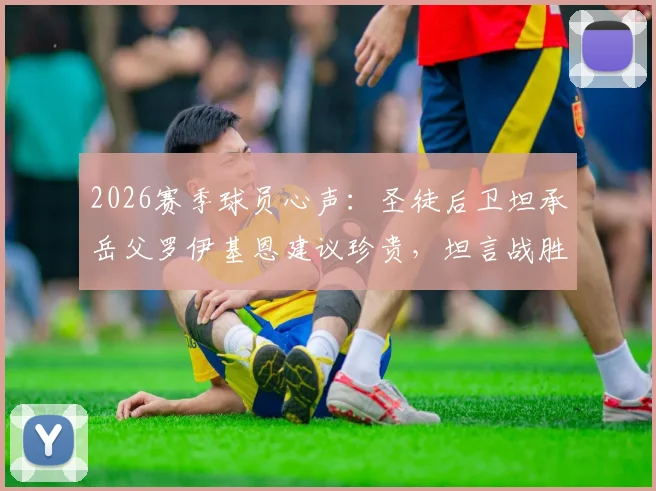 2026赛季球员心声：圣徒后卫坦承岳父罗伊基恩建议珍贵，坦言战胜曼城或赢家人赞许