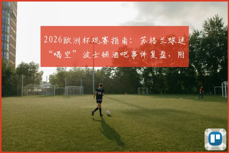 2026欧洲杯观赛指南:苏格兰球迷“喝空”波士顿酒吧事件复盘,附海外球迷狂欢实用攻略与经济影响分析