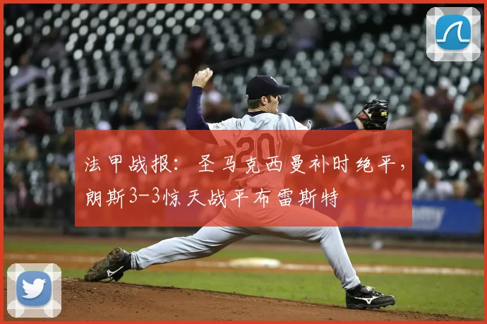 法甲战报:圣马克西曼补时绝平,朗斯3-3惊天战平布雷斯特