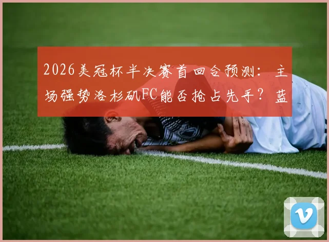 2026美冠杯半决赛首回合预测：主场强势洛杉矶FC能否抢占先手？蓝十字客场复仇前景分析
