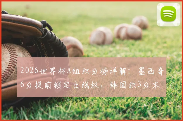 2026世界杯A组积分榜详解：墨西哥6分提前锁定出线权，韩国积3分末轮守平即可晋级