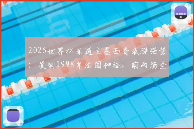 2026世界杯东道主墨西哥表现强势：复制1998年法国神迹，前两场全胜且零失球创纪录