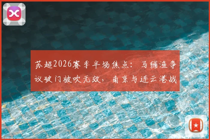 苏超2026赛季半场焦点：马辅渔争议破门被吹无效，南京与连云港战况胶着0-0