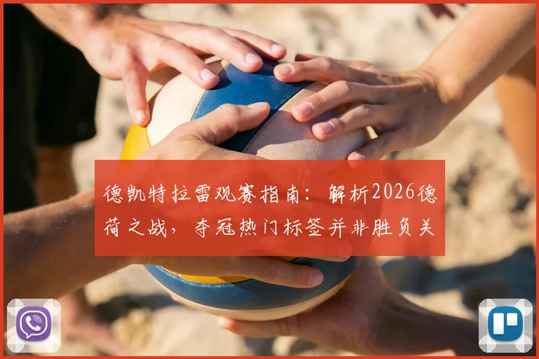 德凯特拉雷观赛指南：解析2026德荷之战，夺冠热门标签并非胜负关键，赛前预测与实战结果分析
