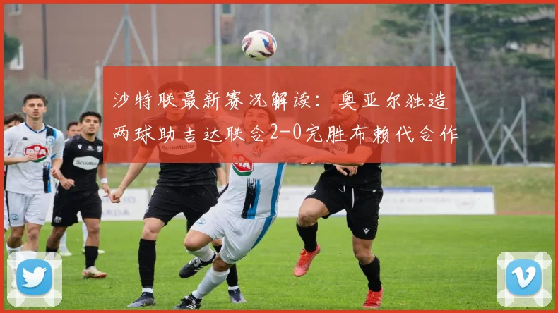沙特联最新赛况解读：奥亚尔独造两球助吉达联合2-0完胜布赖代合作，赛后独家观察与2026赛季排名走势分析