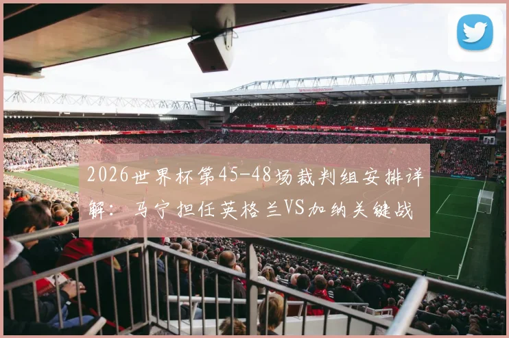 2026世界杯第45-48场裁判组安排详解：马宁担任英格兰VS加纳关键战第四官员