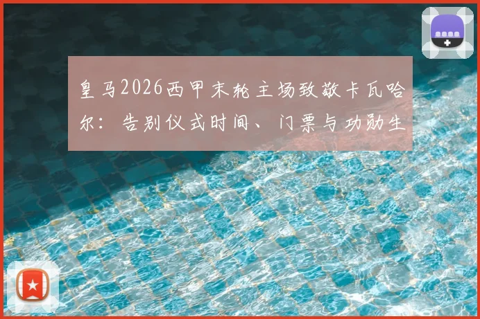 皇马2026西甲末轮主场致敬卡瓦哈尔：告别仪式时间、门票与功勋生涯回顾全指南