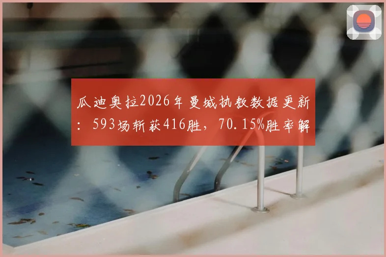 瓜迪奥拉2026年曼城执教数据更新：593场斩获416胜，70.15%胜率解读与战术影响