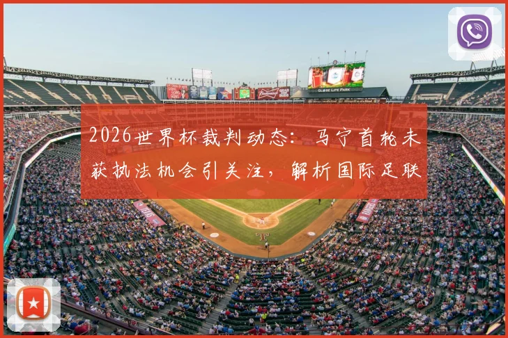 2026世界杯裁判动态:马宁首轮未获执法机会引关注,解析国际足联选拔机制与亚洲裁判前景