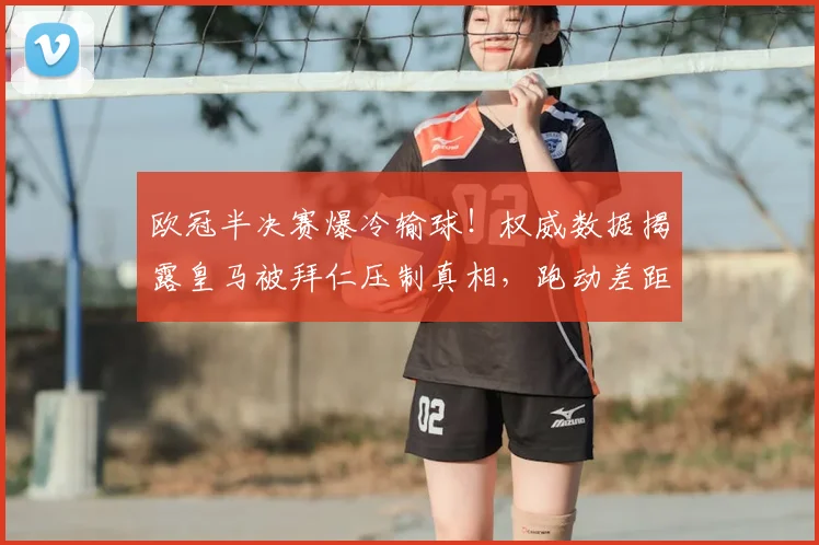 欧冠半决赛爆冷输球!权威数据揭露皇马被拜仁压制真相,跑动差距巨大是主因