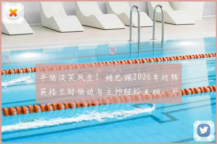 半场谈笑风生！姆巴佩2026年对阵英格兰时场边与主帅轻松互动，并与赖斯提前交换球衣现场解读