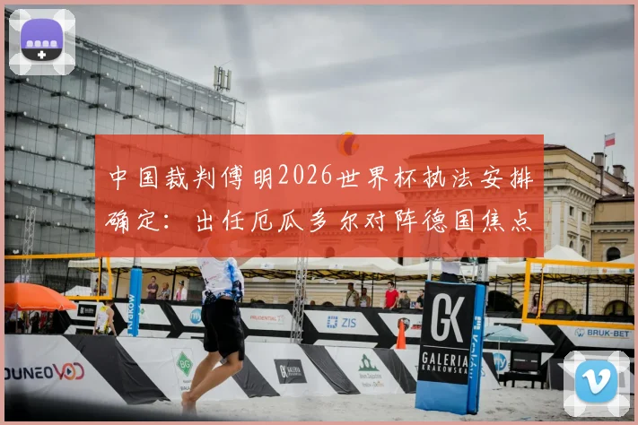 中国裁判傅明2026世界杯执法安排确定：出任厄瓜多尔对阵德国焦点战助理视频裁判员（AVAR）