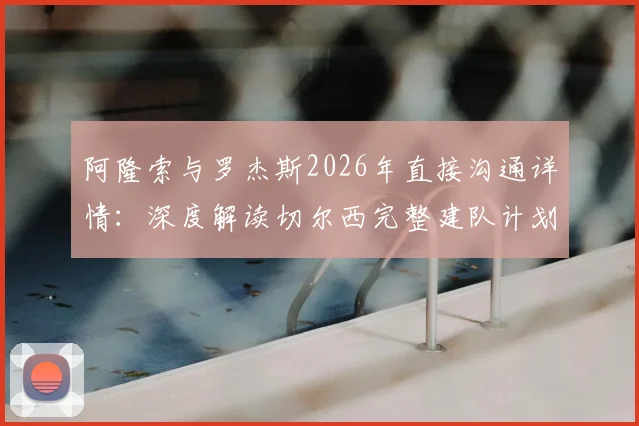 阿隆索与罗杰斯2026年直接沟通详情：深度解读切尔西完整建队计划与未来蓝图