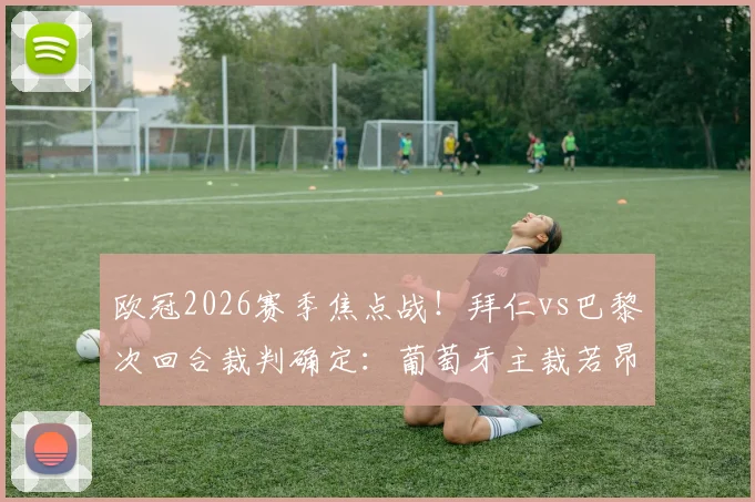 欧冠2026赛季焦点战！拜仁vs巴黎次回合裁判确定：葡萄牙主裁若昂·皮涅罗执法，过往判罚记录与背景解析