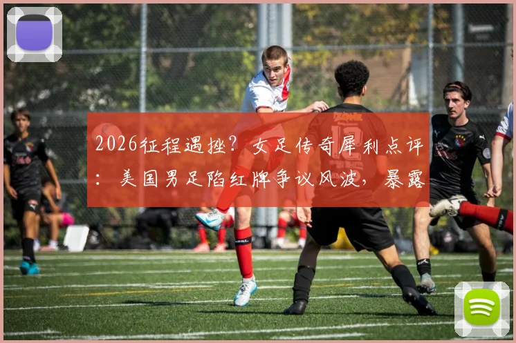 2026征程遇挫？女足传奇犀利点评：美国男足陷红牌争议风波，暴露关键战心理短板