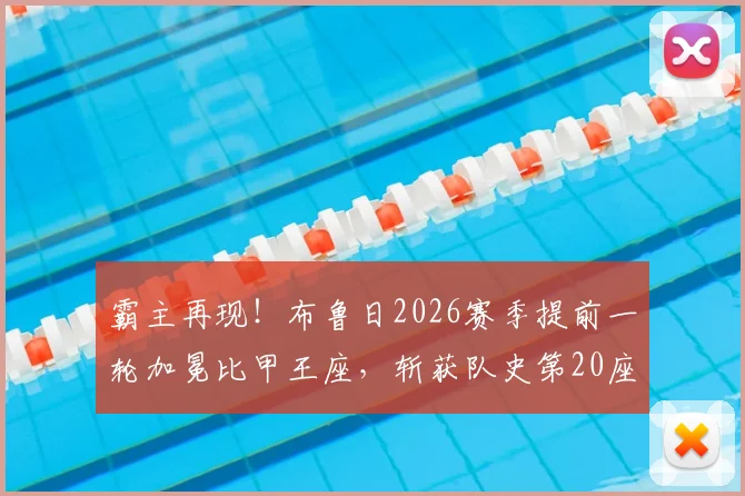 霸主再现！布鲁日2026赛季提前一轮加冕比甲王座，斩获队史第20座冠军奖杯全回顾