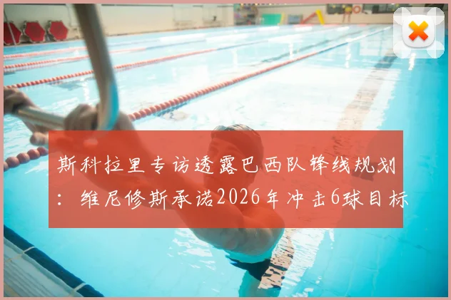 斯科拉里专访透露巴西队锋线规划:维尼修斯承诺2026年冲击6球目标,恩德里克国家队首秀在即引关注