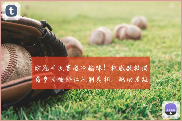 欧冠半决赛爆冷输球！权威数据揭露皇马被拜仁压制真相，跑动差距巨大是主因