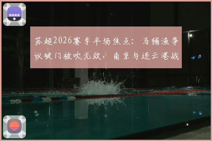 苏超2026赛季半场焦点：马辅渔争议破门被吹无效，南京与连云港战况胶着0-0